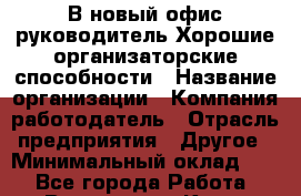 В новый офис руководитель.Хорошие организаторские способности › Название организации ­ Компания-работодатель › Отрасль предприятия ­ Другое › Минимальный оклад ­ 1 - Все города Работа » Вакансии   . Крым,Черноморское